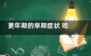 更年期的早期症状 吃这些东西能有效缓解(更年期的早期症状和前兆)